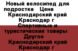 Новый велосипед для подростка › Цена ­ 5 900 - Краснодарский край, Краснодар г. Спортивные и туристические товары » Другое   . Краснодарский край,Краснодар г.